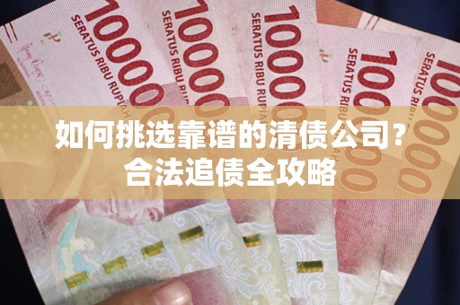 武汉如何挑选靠谱的清债公司?合法追债全攻略 武汉如何挑选靠谱的清债公司?合法追债全攻略