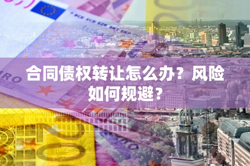 武汉合同债权转让怎么办？风险如何规避？