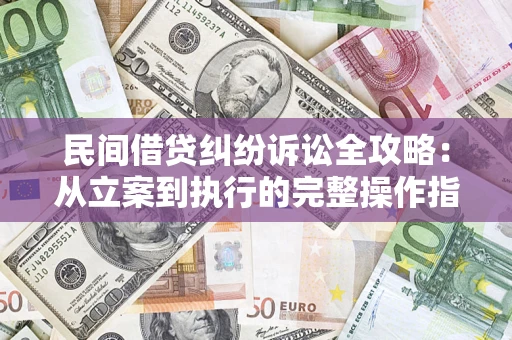 武汉民间借贷纠纷诉讼全攻略：从立案到执行的完整操作指南