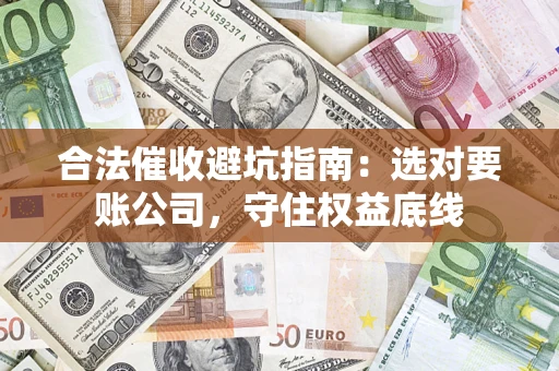 武汉合法催收避坑指南：选对要账公司，守住权益底线