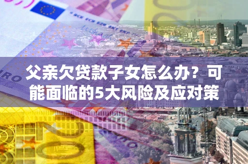 武汉父亲欠贷款子女怎么办？可能面临的5大风险及应对策略