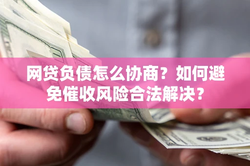 武汉网贷负债怎么协商？如何避免催收风险合法解决？