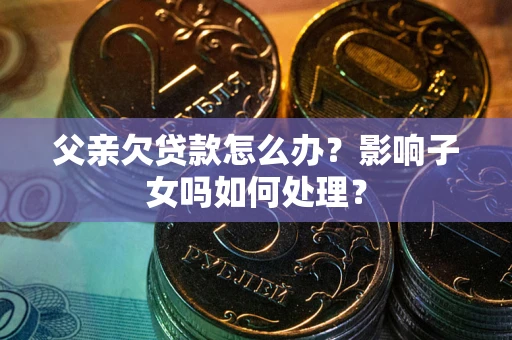 武汉父亲欠贷款怎么办？影响子女吗如何处理？