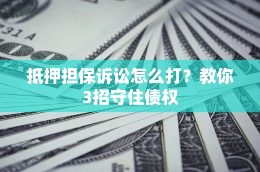 武汉抵押担保诉讼怎么打？教你3招守住债权