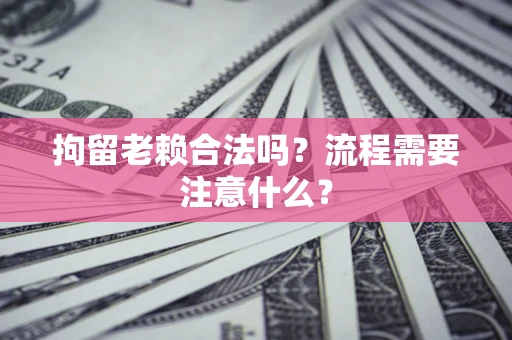 武汉拘留老赖合法吗？流程需要注意什么？