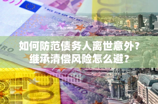 武汉如何防范债务人离世意外？继承清偿风险怎么避？