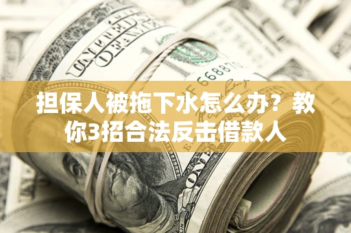 武汉担保人被拖下水怎么办？教你3招合法反击借款人