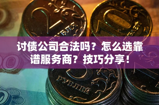 武汉讨债公司合法吗？怎么选靠谱服务商？技巧分享！