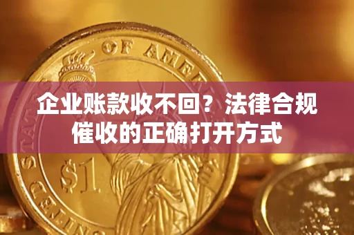 武汉企业账款收不回？法律合规催收的正确打开方式