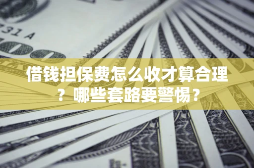 武汉借钱担保费怎么收才算合理？哪些套路要警惕？