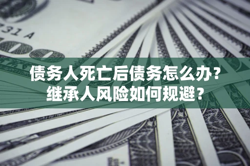武汉债务人死亡后债务怎么办？继承人风险如何规避？