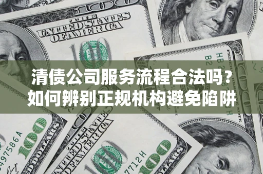武汉清债公司服务流程合法吗？如何辨别正规机构避免陷阱？