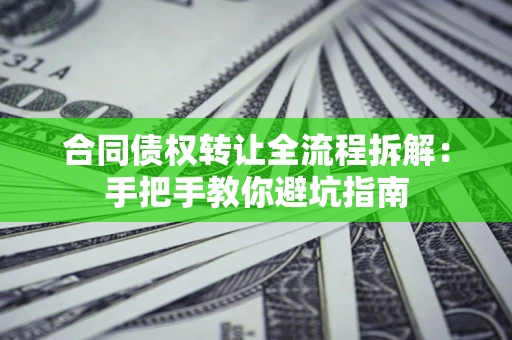 武汉合同债权转让全流程拆解：手把手教你避坑指南