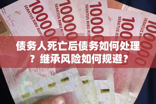 武汉债务人死亡后债务如何处理？继承风险如何规避？