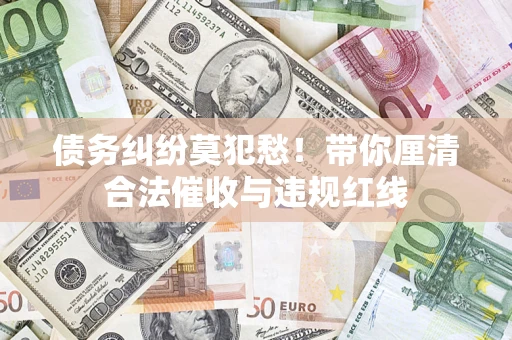 武汉债务纠纷莫犯愁！带你厘清合法催收与违规红线