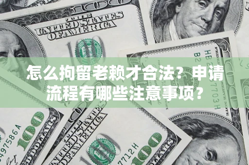 武汉怎么拘留老赖才合法？申请流程有哪些注意事项？