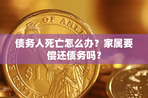 武汉债务人死亡怎么办？家属要偿还债务吗？