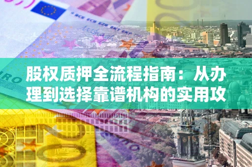 武汉股权质押全流程指南：从办理到选择靠谱机构的实用攻略