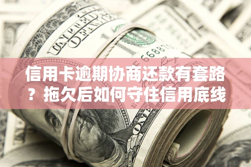 武汉信用卡逾期协商还款有套路？拖欠后如何守住信用底线？