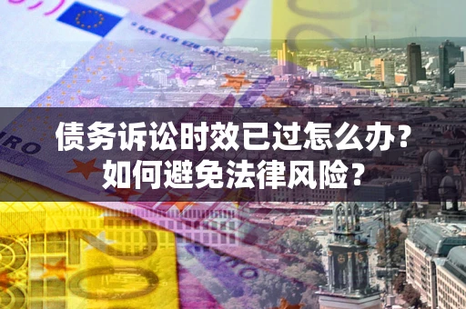 武汉债务诉讼时效已过怎么办？如何避免法律风险？