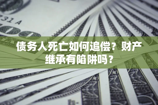 武汉债务人死亡如何追偿？财产继承有陷阱吗？