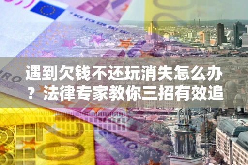 武汉遇到欠钱不还玩消失怎么办？法律专家教你三招有效追债！