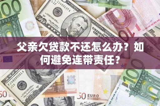 武汉父亲欠贷款不还怎么办？如何避免连带责任？