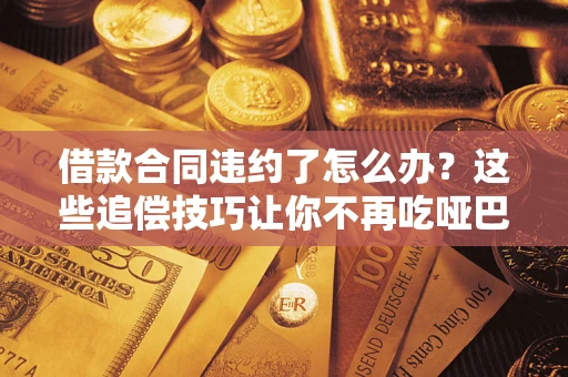武汉借款合同违约了怎么办？这些追偿技巧让你不再吃哑巴亏