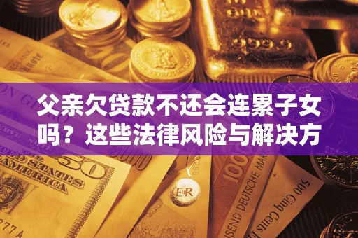 武汉父亲欠贷款不还会连累子女吗？这些法律风险与解决方法要早知道！