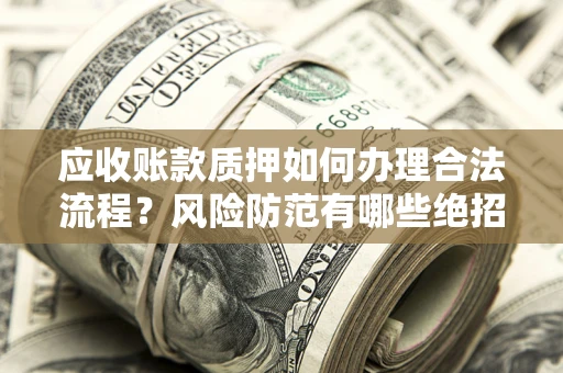 武汉应收账款质押如何办理合法流程？风险防范有哪些绝招？