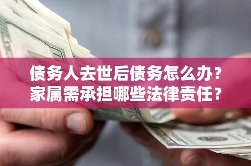 武汉债务人去世后债务怎么办？家属需承担哪些法律责任？