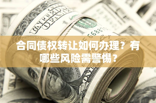 武汉合同债权转让如何办理？有哪些风险需警惕？