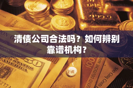 武汉清债公司合法吗？如何辨别靠谱机构？