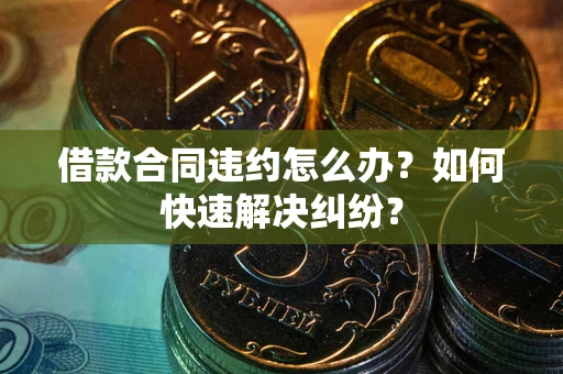 武汉借款合同违约怎么办？如何快速解决纠纷？