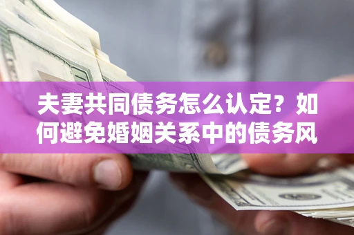 武汉夫妻共同债务怎么认定？如何避免婚姻关系中的债务风险？