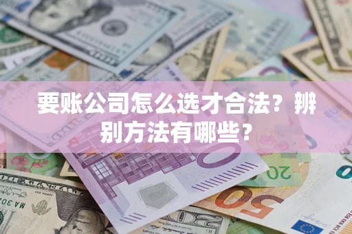 武汉要账公司怎么选才合法？辨别方法有哪些？