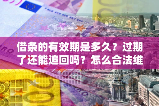 武汉借条的有效期是多久？过期了还能追回吗？怎么合法维权？