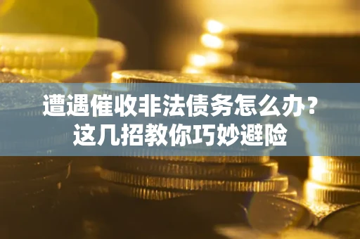武汉遭遇催收非法债务怎么办？这几招教你巧妙避险