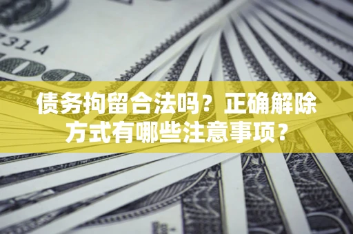 武汉债务拘留合法吗？正确解除方式有哪些注意事项？