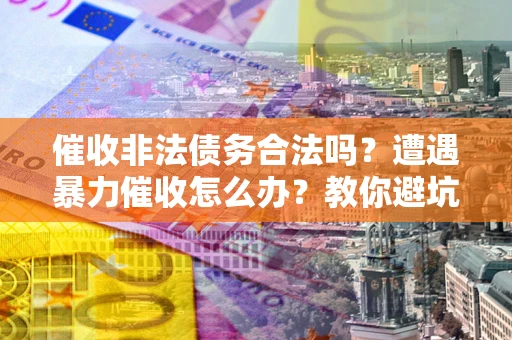 武汉催收非法债务合法吗？遭遇暴力催收怎么办？教你避坑指南！