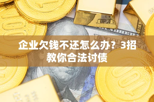武汉企业欠钱不还怎么办？3招教你合法讨债