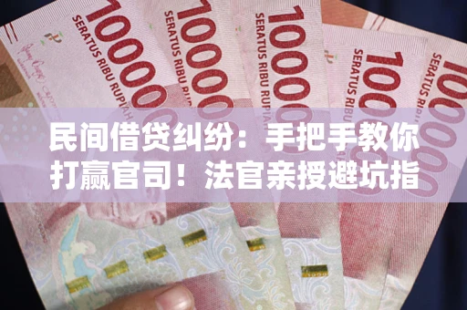武汉民间借贷纠纷：手把手教你打赢官司！法官亲授避坑指南