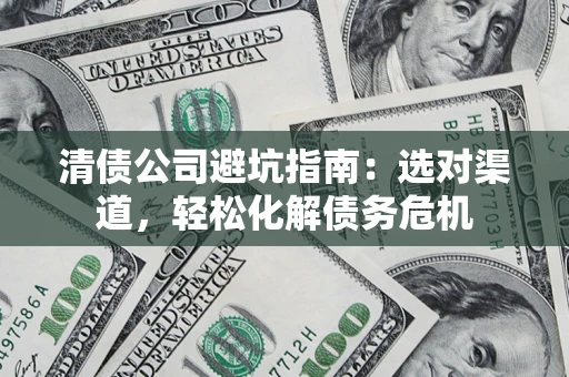 武汉清债公司避坑指南：选对渠道，轻松化解债务危机
