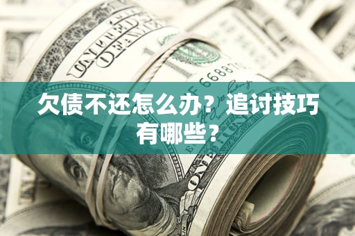 武汉欠债不还怎么办？追讨技巧有哪些？