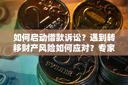 武汉如何启动借款诉讼？遇到转移财产风险如何应对？专家解局支招
