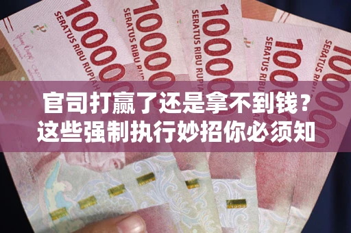 武汉官司打赢了还是拿不到钱？这些强制执行妙招你必须知道