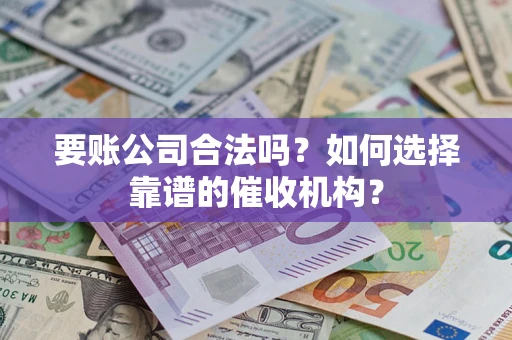 武汉要账公司合法吗？如何选择靠谱的催收机构？