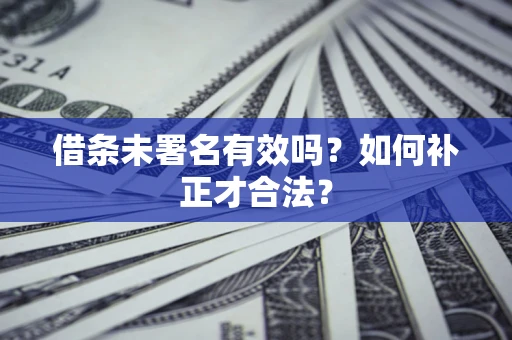 武汉借条未署名有效吗？如何补正才合法？