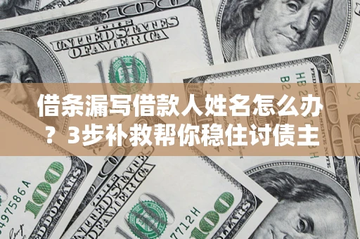 武汉借条漏写借款人姓名怎么办？3步补救帮你稳住讨债主动权