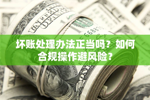 武汉坏账处理办法正当吗？如何合规操作避风险？